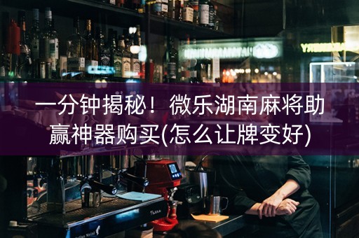 一分钟揭秘！微乐湖南麻将助赢神器购买(怎么让牌变好)