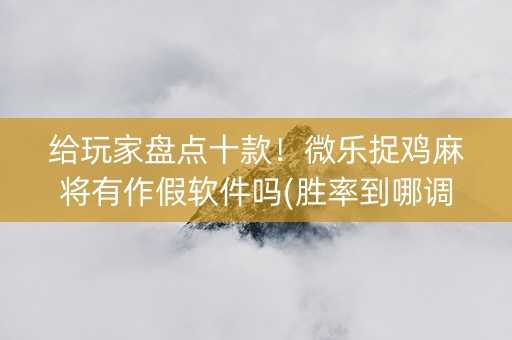 给玩家盘点十款！微乐捉鸡麻将有作假软件吗(胜率到哪调)
