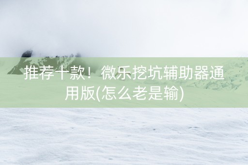 推荐十款！微乐挖坑辅助器通用版(怎么老是输)