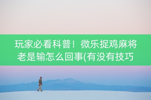 玩家必看科普！微乐捉鸡麻将老是输怎么回事(有没有技巧)