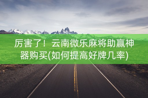 厉害了！云南微乐麻将助赢神器购买(如何提高好牌几率)