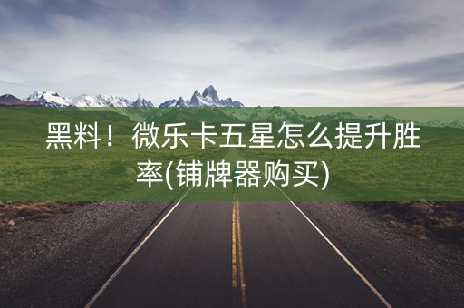 黑料！微乐卡五星怎么提升胜率(铺牌器购买)