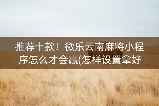 推荐十款！微乐云南麻将小程序怎么才会赢(怎样设置拿好牌)