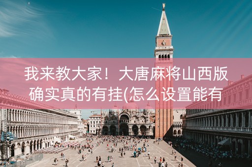 我来教大家！大唐麻将山西版确实真的有挂(怎么设置能有好牌)