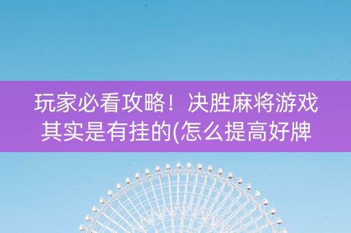 玩家必看攻略！决胜麻将游戏其实是有挂的(怎么提高好牌几率)