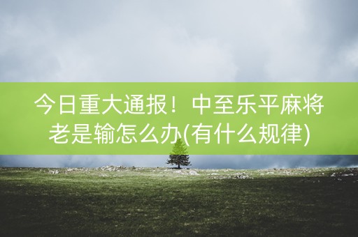 今日重大通报！中至乐平麻将老是输怎么办(有什么规律)