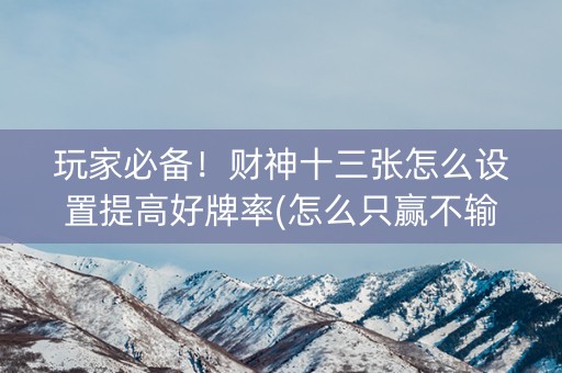 玩家必备！财神十三张怎么设置提高好牌率(怎么只赢不输)