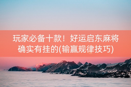 玩家必备十款！好运启东麻将确实有挂的(输赢规律技巧)