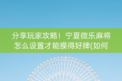 分享玩家攻略！宁夏微乐麻将怎么设置才能摸得好牌(如何提高胜率)