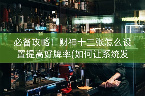 必备攻略！财神十三张怎么设置提高好牌率(如何让系统发好牌)