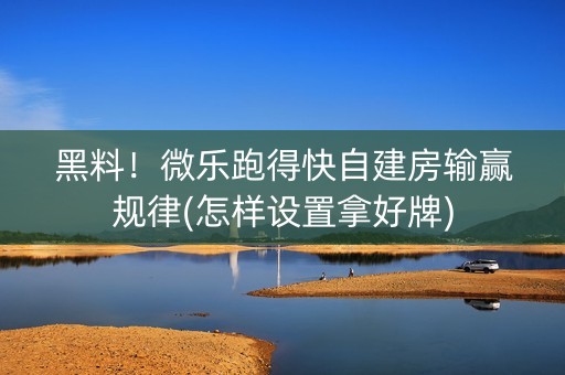 黑料！微乐跑得快自建房输赢规律(怎样设置拿好牌)
