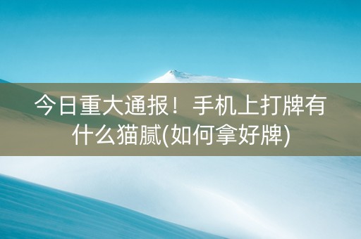 今日重大通报！手机上打牌有什么猫腻(如何拿好牌)