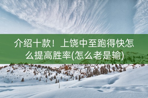 介绍十款！上饶中至跑得快怎么提高胜率(怎么老是输)
