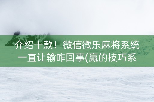 介绍十款！微信微乐麻将系统一直让输咋回事(赢的技巧系统规律)