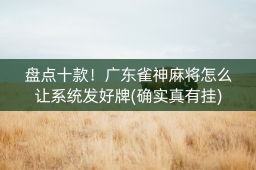 盘点十款！广东雀神麻将怎么让系统发好牌(确实真有挂)