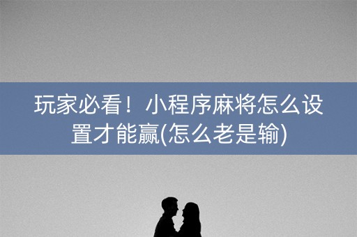 玩家必看！小程序麻将怎么设置才能赢(怎么老是输)