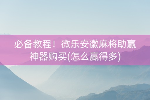 必备教程！微乐安徽麻将助赢神器购买(怎么赢得多)