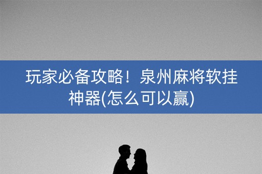 玩家必备攻略！泉州麻将软挂神器(怎么可以赢)