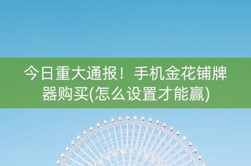 今日重大通报！手机金花铺牌器购买(怎么设置才能赢)