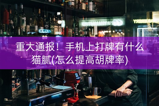重大通报！手机上打牌有什么猫腻(怎么提高胡牌率)