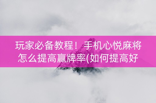 玩家必备教程！手机心悦麻将怎么提高赢牌率(如何提高好牌几率)