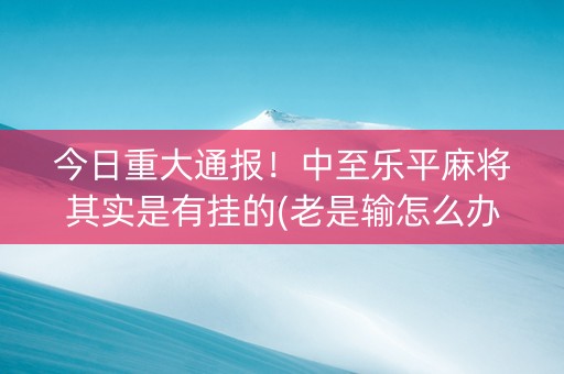 今日重大通报！中至乐平麻将其实是有挂的(老是输怎么办)