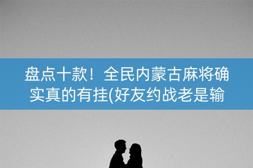 盘点十款！全民内蒙古麻将确实真的有挂(好友约战老是输)