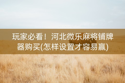 玩家必看！河北微乐麻将铺牌器购买(怎样设置才容易赢)