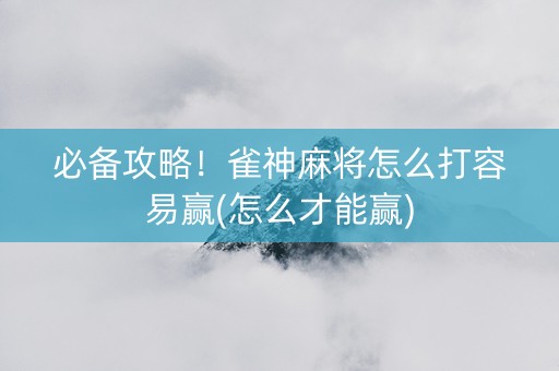 必备攻略！雀神麻将怎么打容易赢(怎么才能赢)