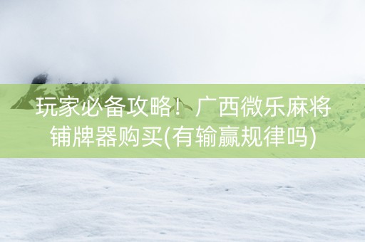 玩家必备攻略！广西微乐麻将铺牌器购买(有输赢规律吗)