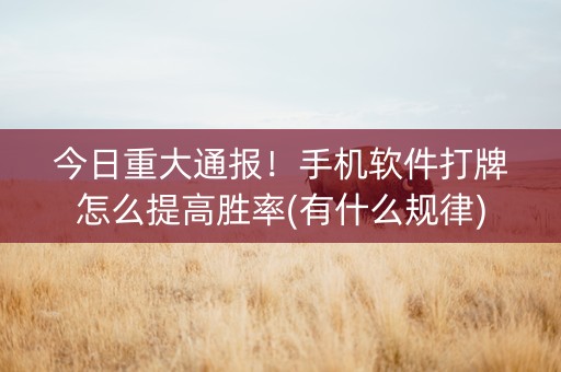 今日重大通报！手机软件打牌怎么提高胜率(有什么规律)