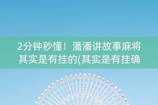 2分钟秒懂！潘潘讲故事麻将其实是有挂的(其实是有挂确实有挂)
