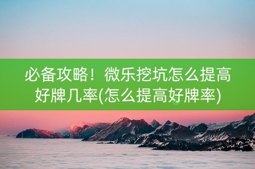 必备攻略！微乐挖坑怎么提高好牌几率(怎么提高好牌率)