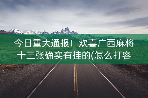 今日重大通报！欢喜广西麻将十三张确实有挂的(怎么打容易赢)