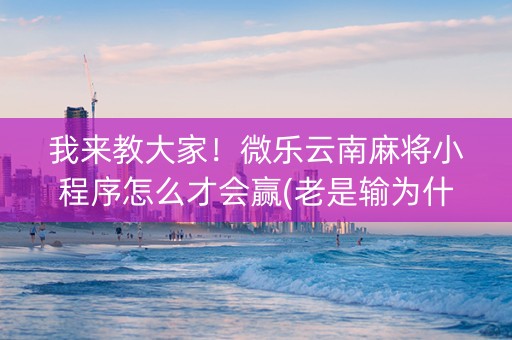 我来教大家！微乐云南麻将小程序怎么才会赢(老是输为什么)