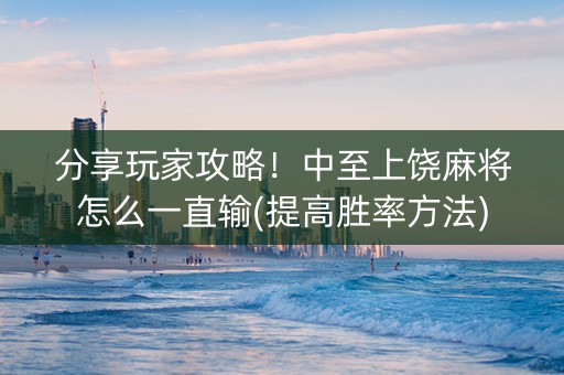 分享玩家攻略！中至上饶麻将怎么一直输(提高胜率方法)