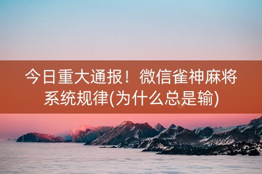 今日重大通报！微信雀神麻将系统规律(为什么总是输)