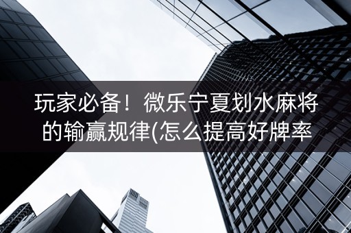 玩家必备！微乐宁夏划水麻将的输赢规律(怎么提高好牌率)