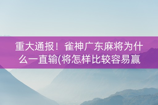 重大通报！雀神广东麻将为什么一直输(将怎样比较容易赢)