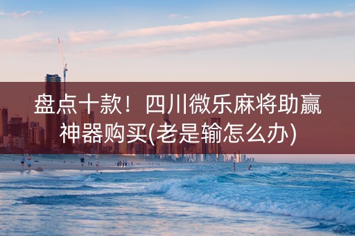 盘点十款！四川微乐麻将助赢神器购买(老是输怎么办)