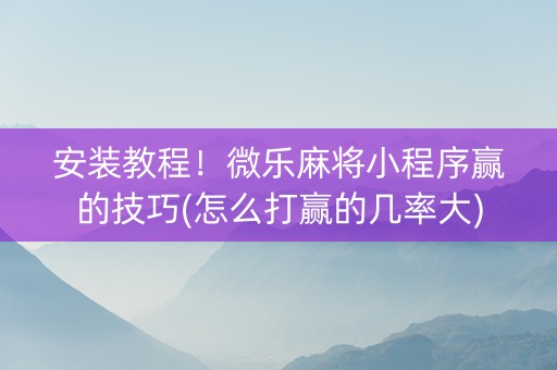 安装教程！微乐麻将小程序赢的技巧(怎么打赢的几率大)