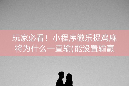 玩家必看！小程序微乐捉鸡麻将为什么一直输(能设置输赢吗)