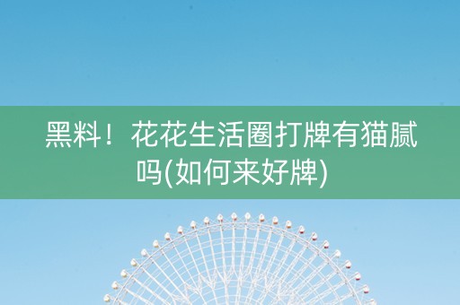 黑料！花花生活圈打牌有猫腻吗(如何来好牌)