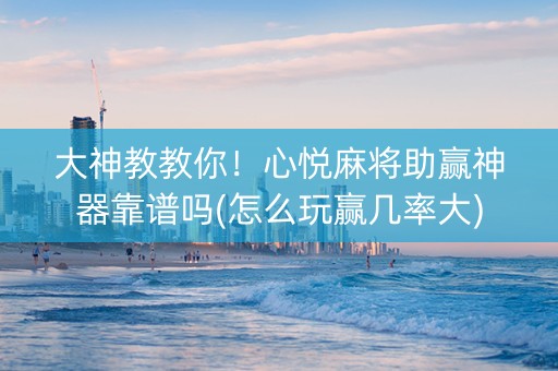 大神教教你！心悦麻将助赢神器靠谱吗(怎么玩赢几率大)