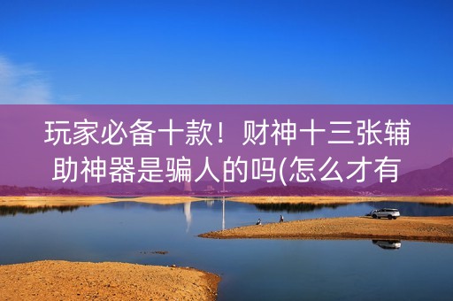 玩家必备十款！财神十三张辅助神器是骗人的吗(怎么才有好牌)