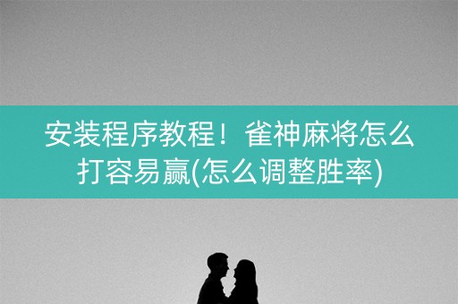 安装程序教程！雀神麻将怎么打容易赢(怎么调整胜率)