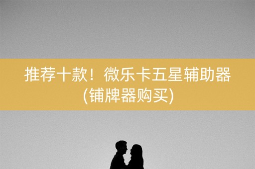 推荐十款！微乐卡五星辅助器(铺牌器购买)