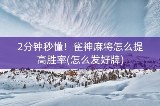 2分钟秒懂！雀神麻将怎么提高胜率(怎么发好牌)