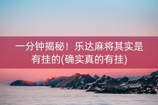 一分钟揭秘！乐达麻将其实是有挂的(确实真的有挂)