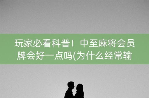 玩家必看科普！中至麻将会员牌会好一点吗(为什么经常输)